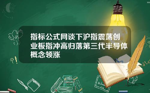 指标公式网谈下沪指震荡创业板指冲高归落第三代半导体概念领涨