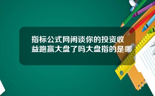 指标公式网闲谈你的投资收益跑赢大盘了吗大盘指的是哪