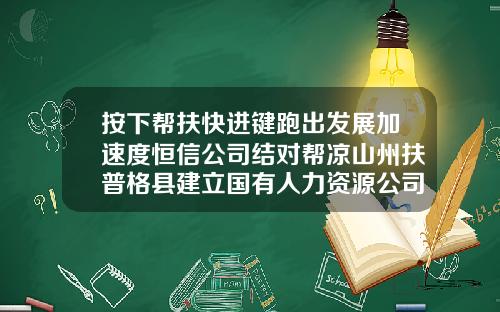 按下帮扶快进键跑出发展加速度恒信公司结对帮凉山州扶普格县建立国有人力资源公司纪实凉山国投公司【前列康】