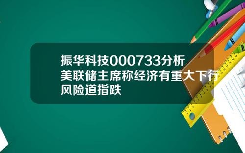 振华科技000733分析美联储主席称经济有重大下行风险道指跌