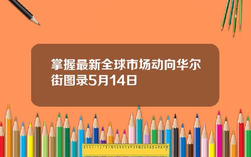 掌握最新全球市场动向华尔街图录5月14日