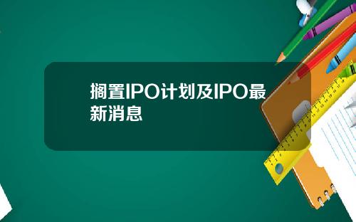 搁置IPO计划及IPO最新消息