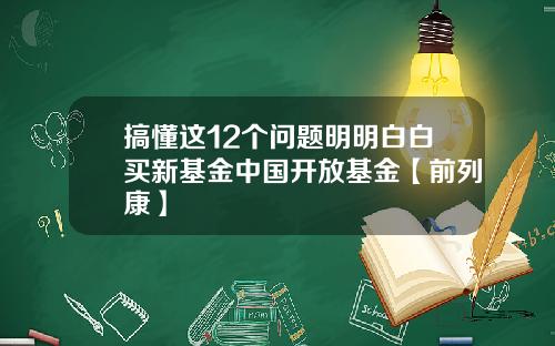 搞懂这12个问题明明白白买新基金中国开放基金【前列康】