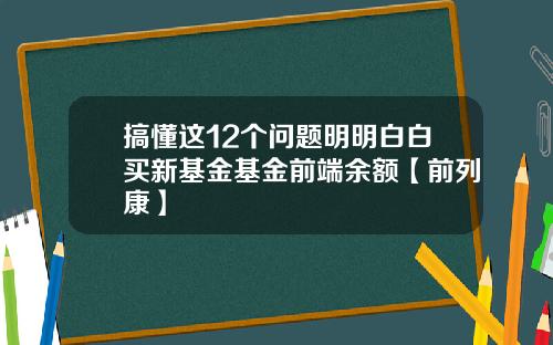 搞懂这12个问题明明白白买新基金基金前端余额【前列康】
