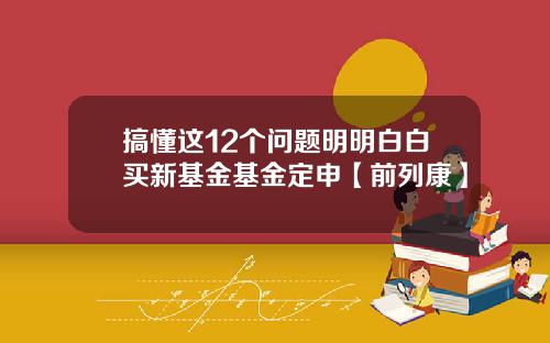 搞懂这12个问题明明白白买新基金基金定申【前列康】
