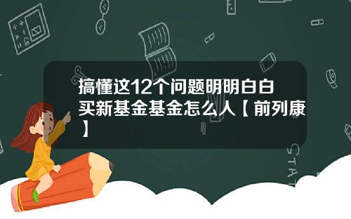 搞懂这12个问题明明白白买新基金基金怎么人【前列康】