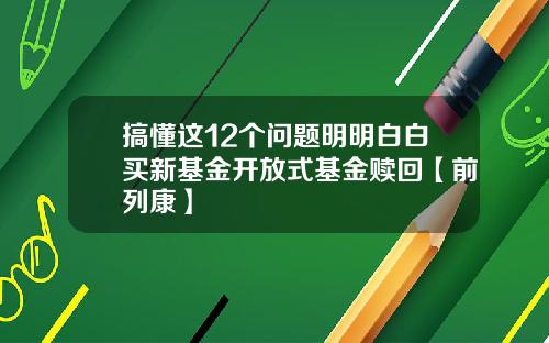 搞懂这12个问题明明白白买新基金开放式基金赎回【前列康】