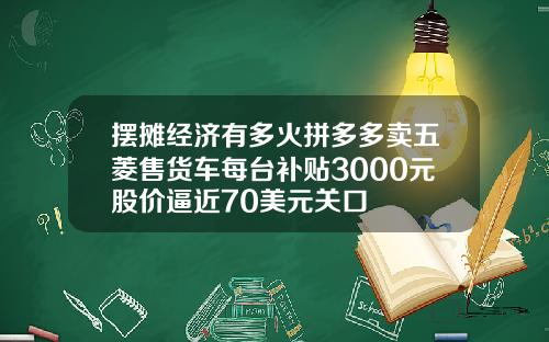 摆摊经济有多火拼多多卖五菱售货车每台补贴3000元股价逼近70美元关口