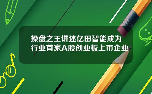 操盘之王讲述亿田智能成为行业首家A股创业板上市企业
