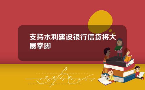 支持水利建设银行信贷将大展拳脚