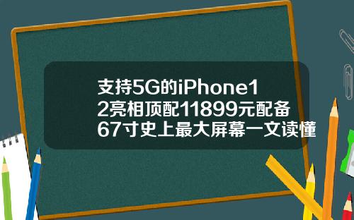 支持5G的iPhone12亮相顶配11899元配备67寸史上最大屏幕一文读懂