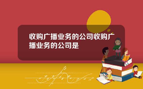 收购广播业务的公司收购广播业务的公司是