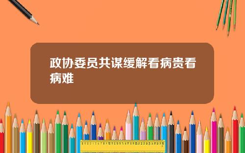 政协委员共谋缓解看病贵看病难