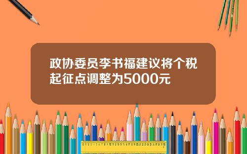 政协委员李书福建议将个税起征点调整为5000元