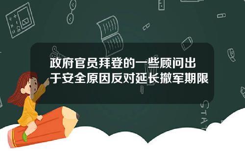 政府官员拜登的一些顾问出于安全原因反对延长撤军期限