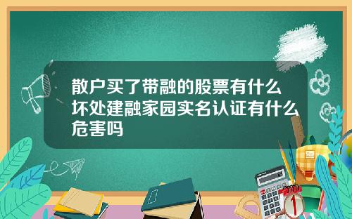 散户买了带融的股票有什么坏处建融家园实名认证有什么危害吗