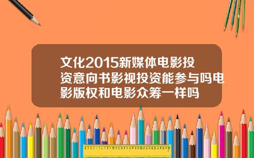 文化2015新媒体电影投资意向书影视投资能参与吗电影版权和电影众筹一样吗