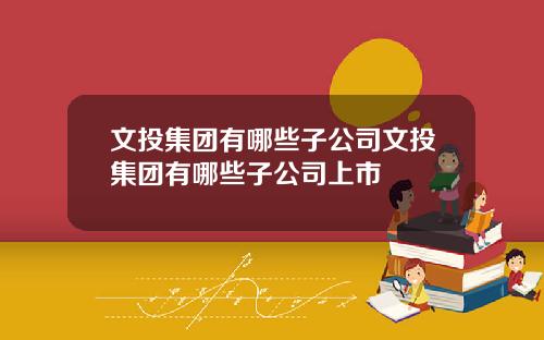 文投集团有哪些子公司文投集团有哪些子公司上市