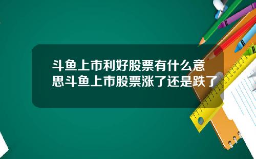 斗鱼上市利好股票有什么意思斗鱼上市股票涨了还是跌了