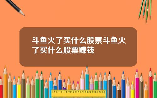 斗鱼火了买什么股票斗鱼火了买什么股票赚钱
