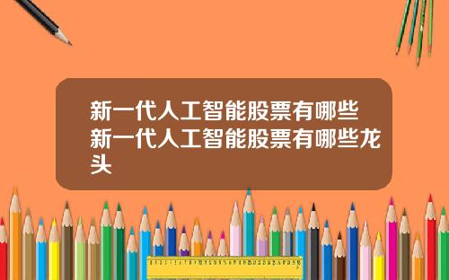 新一代人工智能股票有哪些新一代人工智能股票有哪些龙头