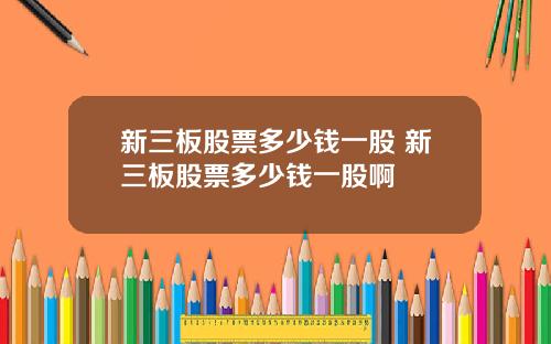 新三板股票多少钱一股 新三板股票多少钱一股啊