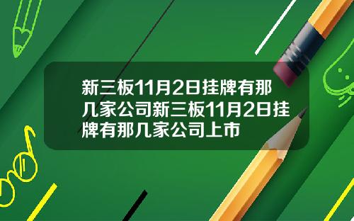 新三板11月2日挂牌有那几家公司新三板11月2日挂牌有那几家公司上市