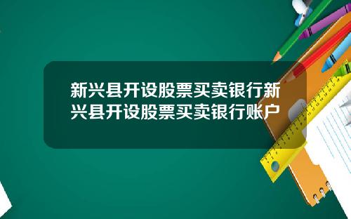 新兴县开设股票买卖银行新兴县开设股票买卖银行账户