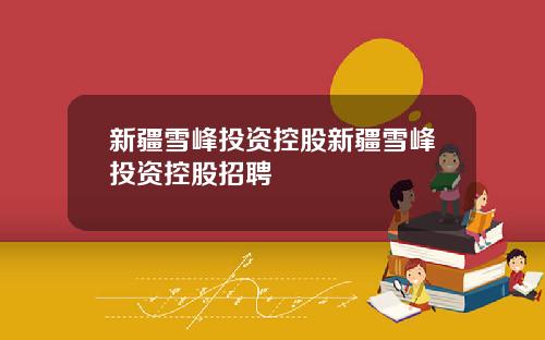 新疆雪峰投资控股新疆雪峰投资控股招聘