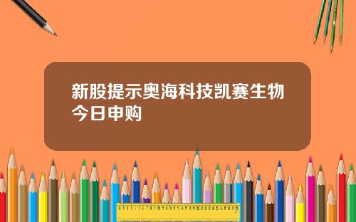 新股提示奥海科技凯赛生物今日申购