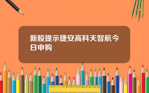 新股提示捷安高科天智航今日申购