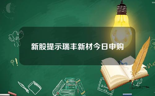 新股提示瑞丰新材今日申购