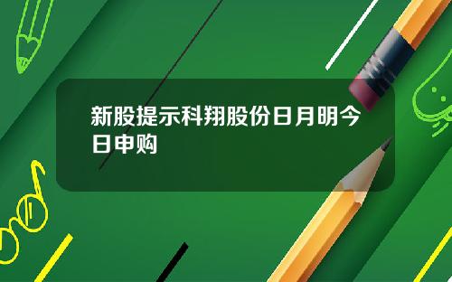 新股提示科翔股份日月明今日申购