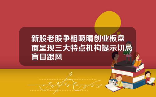 新股老股争相吸睛创业板盘面呈现三大特点机构提示切忌盲目跟风