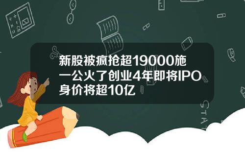 新股被疯抢超19000施一公火了创业4年即将IPO身价将超10亿
