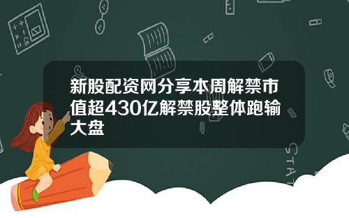 新股配资网分享本周解禁市值超430亿解禁股整体跑输大盘