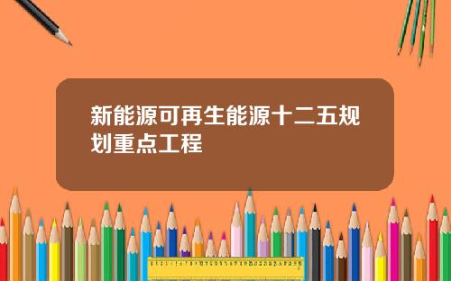 新能源可再生能源十二五规划重点工程