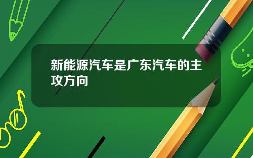 新能源汽车是广东汽车的主攻方向