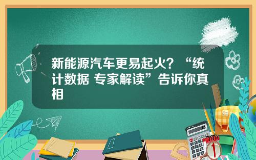 新能源汽车更易起火？“统计数据+专家解读”告诉你真相