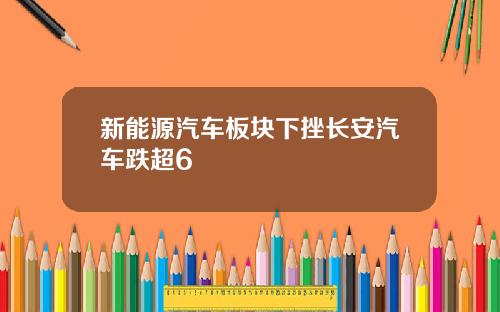 新能源汽车板块下挫长安汽车跌超6