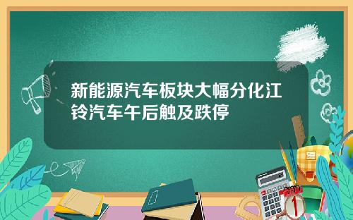 新能源汽车板块大幅分化江铃汽车午后触及跌停