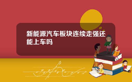 新能源汽车板块连续走强还能上车吗