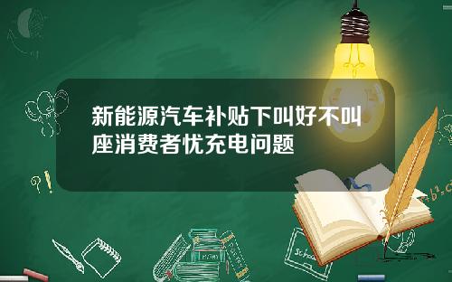 新能源汽车补贴下叫好不叫座消费者忧充电问题