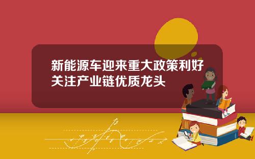 新能源车迎来重大政策利好关注产业链优质龙头
