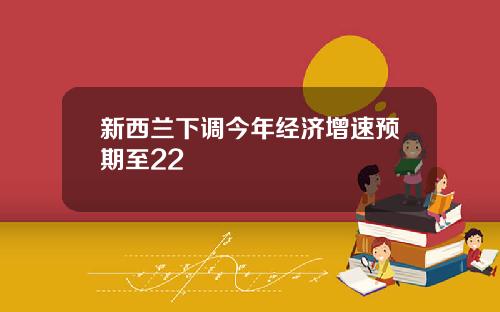 新西兰下调今年经济增速预期至22