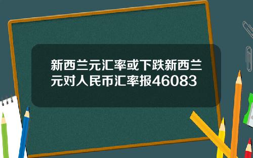 新西兰元汇率或下跌新西兰元对人民币汇率报46083