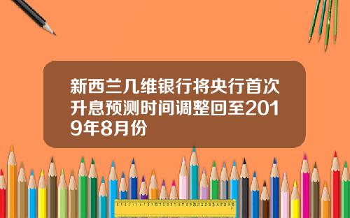 新西兰几维银行将央行首次升息预测时间调整回至2019年8月份