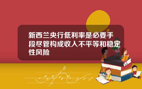 新西兰央行低利率是必要手段尽管构成收入不平等和稳定性风险