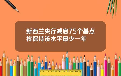 新西兰央行减息75个基点将保持该水平最少一年