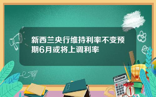 新西兰央行维持利率不变预期6月或将上调利率